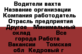 Водители вахта › Название организации ­ Компания-работодатель › Отрасль предприятия ­ Другое › Минимальный оклад ­ 50 000 - Все города Работа » Вакансии   . Томская обл.,Кедровый г.